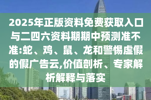2025年正版資料免費(fèi)獲取入口與二四六資料期期中預(yù)測準(zhǔn)不準(zhǔn):蛇、雞、鼠、龍和警惕虛假的假廣告云,價(jià)值剖析、專家解析解釋與落實(shí)