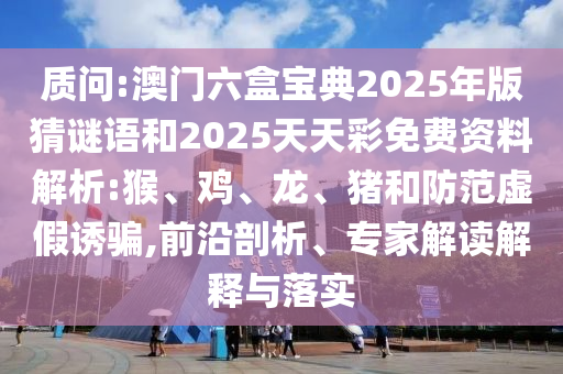 質問:澳門六盒寶典2025年版猜謎語和2025天天彩免費資料解析:猴、雞、龍、豬和防范虛假誘騙,前沿剖析、專家解讀解釋與落實