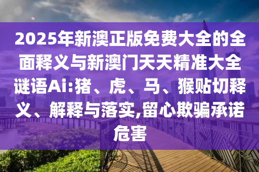 2025年新澳正版免費大全的全面釋義與新澳門天天精準大全謎語Ai:豬、虎、馬、猴貼切釋義、解釋與落實,留心欺騙承諾危害