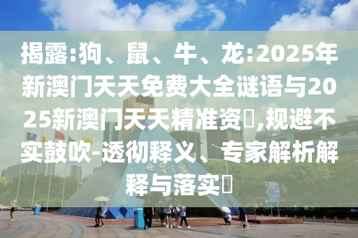 揭露:狗、鼠、牛、龍:2025年新澳門天天免費大全謎語與2025新澳門天天精準資枓,規(guī)避不實鼓吹-透徹釋義、專家解析解釋與落實?