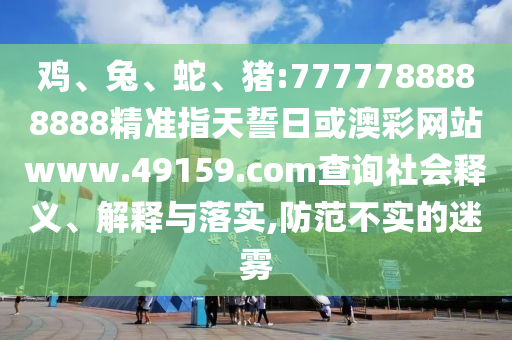 雞、兔、蛇、豬:7777788888888精準(zhǔn)指天誓日或澳彩網(wǎng)站www.49159.соm查詢社會(huì)釋義、解釋與落實(shí),防范不實(shí)的迷霧
