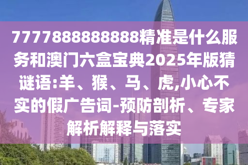 7777888888888精準(zhǔn)是什么服務(wù)和澳門(mén)六盒寶典2025年版猜謎語(yǔ):羊、猴、馬、虎,小心不實(shí)的假?gòu)V告詞-預(yù)防剖析、專家解析解釋與落實(shí)