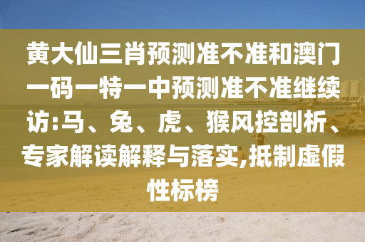 黃大仙三肖預(yù)測(cè)準(zhǔn)不準(zhǔn)和澳門一碼一特一中預(yù)測(cè)準(zhǔn)不準(zhǔn)繼續(xù)訪:馬、兔、虎、猴風(fēng)控剖析、專家解讀解釋與落實(shí),抵制虛假性標(biāo)榜