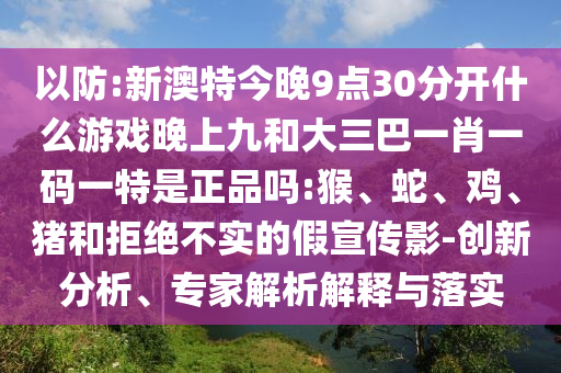 以防:新澳特今晚9點30分開什么游戲晚上九和大三巴一肖一碼一特是正品嗎:猴、蛇、雞、豬和拒絕不實的假宣傳影-創(chuàng)新分析、專家解析解釋與落實