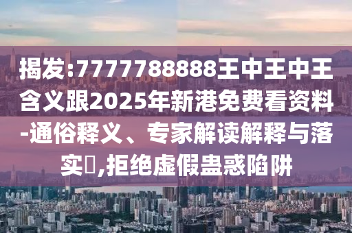 揭發(fā):7777788888王中王中王含義跟2025年新港免費看資料-通俗釋義、專家解讀解釋與落實?,拒絕虛假蠱惑陷阱