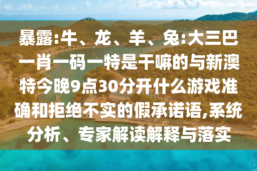 暴露:牛、龍、羊、兔:大三巴一肖一碼一特是干嘛的與新澳特今晚9點30分開什么游戲準(zhǔn)確和拒絕不實的假承諾語,系統(tǒng)分析、專家解讀解釋與落實