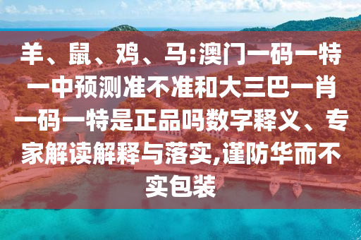 羊、鼠、雞、馬:澳門一碼一特一中預(yù)測準(zhǔn)不準(zhǔn)和大三巴一肖一碼一特是正品嗎數(shù)字釋義、專家解讀解釋與落實,謹(jǐn)防華而不實包裝