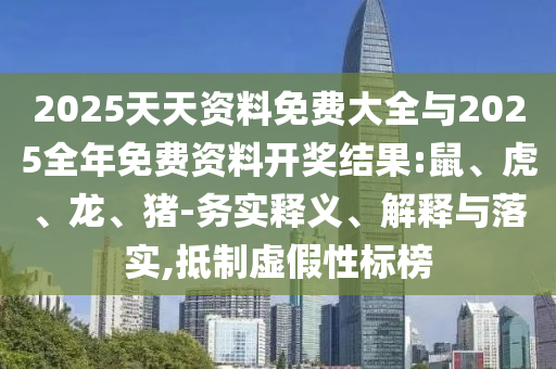 2025天天資料免費大全與2025全年免費資料開獎結(jié)果:鼠、虎、龍、豬-務(wù)實釋義、解釋與落實,抵制虛假性標(biāo)榜