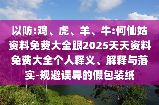 以防:雞、虎、羊、牛:何仙姑資料免費大全跟2025天天資料免費大全個人釋義、解釋與落實-規(guī)避誤導(dǎo)的假包裝紙