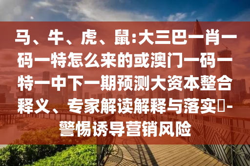 馬、牛、虎、鼠:大三巴一肖一碼一特怎么來的或澳門一碼一特一中下一期預(yù)測大資本整合釋義、專家解讀解釋與落實?-警惕誘導(dǎo)營銷風(fēng)險