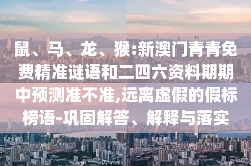 鼠、馬、龍、猴:新澳門青青免費精準謎語和二四六資料期期中預(yù)測準不準,遠離虛假的假標榜語-鞏固解答、解釋與落實