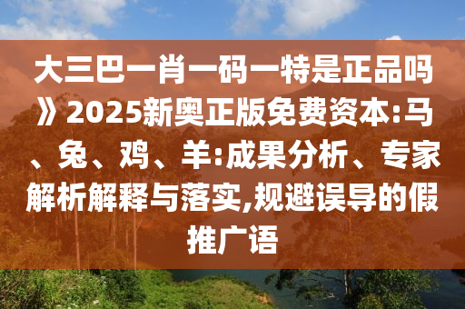 大三巴一肖一碼一特是正品嗎》2025新奧正版免費(fèi)資本:馬、兔、雞、羊:成果分析、專家解析解釋與落實(shí),規(guī)避誤導(dǎo)的假推廣語(yǔ)