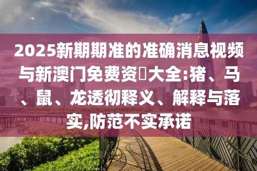 2025新期期準(zhǔn)的準(zhǔn)確消息視頻與新澳門免費(fèi)資枓大全:豬、馬、鼠、龍透徹釋義、解釋與落實(shí),防范不實(shí)承諾
