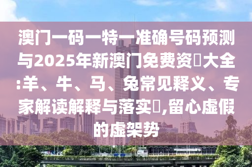 澳門一碼一特一準(zhǔn)確號(hào)碼預(yù)測(cè)與2025年新澳門免費(fèi)資枓大全:羊、牛、馬、兔常見釋義、專家解讀解釋與落實(shí)?,留心虛假的虛架勢(shì)
