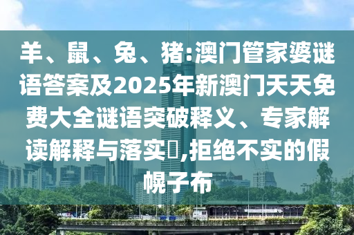 羊、鼠、兔、豬:澳門(mén)管家婆謎語(yǔ)答案及2025年新澳門(mén)天天免費(fèi)大全謎語(yǔ)突破釋義、專家解讀解釋與落實(shí)?,拒絕不實(shí)的假幌子布