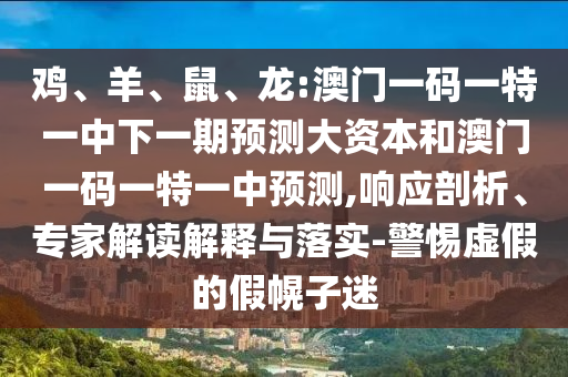 雞、羊、鼠、龍:澳門一碼一特一中下一期預(yù)測大資本和澳門一碼一特一中預(yù)測,響應(yīng)剖析、專家解讀解釋與落實(shí)-警惕虛假的假幌子迷