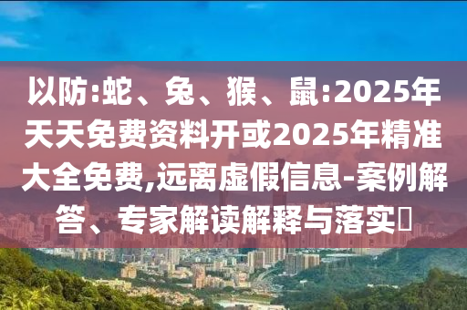 以防:蛇、兔、猴、鼠:2025年天天免費(fèi)資料開或2025年精準(zhǔn)大全免費(fèi),遠(yuǎn)離虛假信息-案例解答、專家解讀解釋與落實(shí)?