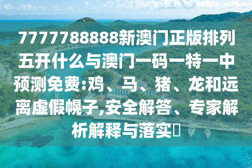 7777788888新澳門(mén)正版排列五開(kāi)什么與澳門(mén)一碼一特一中預(yù)測(cè)免費(fèi):雞、馬、豬、龍和遠(yuǎn)離虛假幌子,安全解答、專家解析解釋與落實(shí)?