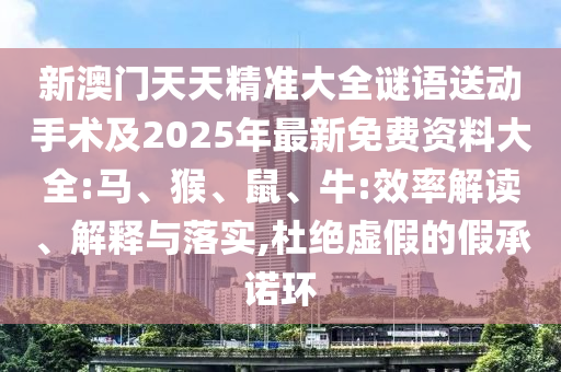 新澳門(mén)天天精準(zhǔn)大全謎語(yǔ)送動(dòng)手術(shù)及2025年最新免費(fèi)資料大全:馬、猴、鼠、牛:效率解讀、解釋與落實(shí),杜絕虛假的假承諾環(huán)