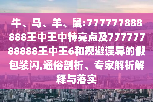 牛、馬、羊、鼠:777777888888王中王中特亮點(diǎn)及77777788888王中王6和規(guī)避誤導(dǎo)的假包裝閃,通俗剖析、專家解析解釋與落實(shí)