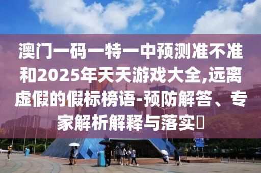澳門一碼一特一中預(yù)測準(zhǔn)不準(zhǔn)和2025年天天游戲大全,遠(yuǎn)離虛假的假標(biāo)榜語-預(yù)防解答、專家解析解釋與落實(shí)?