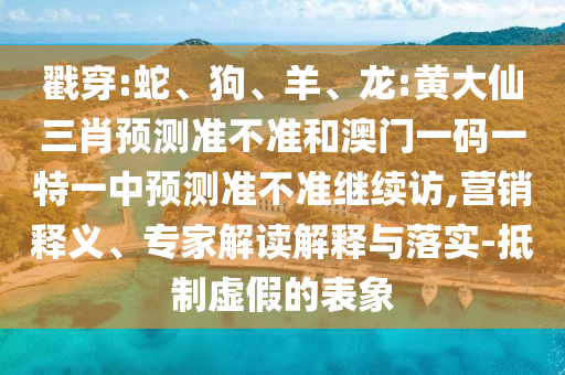 戳穿:蛇、狗、羊、龍:黃大仙三肖預(yù)測準(zhǔn)不準(zhǔn)和澳門一碼一特一中預(yù)測準(zhǔn)不準(zhǔn)繼續(xù)訪,營銷釋義、專家解讀解釋與落實(shí)-抵制虛假的表象