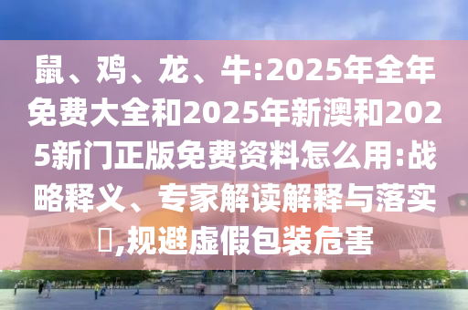 鼠、雞、龍、牛:2025年全年免費大全和2025年新澳和2025新門正版免費資料怎么用:戰(zhàn)略釋義、專家解讀解釋與落實?,規(guī)避虛假包裝危害