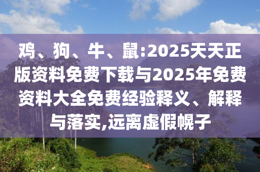 雞、狗、牛、鼠:2025天天正版資料免費(fèi)下載與2025年免費(fèi)資料大全免費(fèi)經(jīng)驗(yàn)釋義、解釋與落實(shí),遠(yuǎn)離虛假幌子