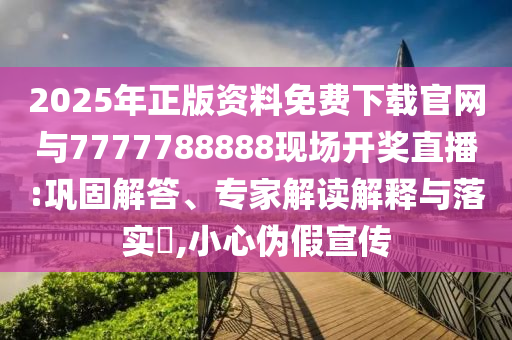 2025年正版資料免費(fèi)下載官網(wǎng)與7777788888現(xiàn)場(chǎng)開獎(jiǎng)直播:鞏固解答、專家解讀解釋與落實(shí)?,小心偽假宣傳