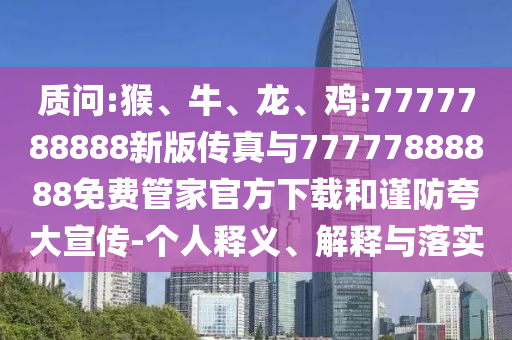 質(zhì)問:猴、牛、龍、雞:7777788888新版?zhèn)髡媾c77777888888免費(fèi)管家官方下載和謹(jǐn)防夸大宣傳-個(gè)人釋義、解釋與落實(shí)