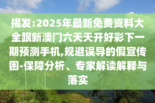揭發(fā):2025年最新免費資料大全跟新澳門六天天開好彩下一期預測手機,規(guī)避誤導的假宣傳困-保障分析、專家解讀解釋與落實