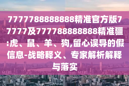 7777788888888精準官方版77777及777788888888精準疆:虎、鼠、羊、狗,留心誤導的假信息-戰(zhàn)略釋義、專家解析解釋與落實