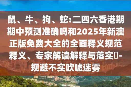 鼠、牛、狗、蛇:二四六香港期期中預(yù)測準(zhǔn)確嗎和2025年新澳正版免費大全的全面釋義規(guī)范釋義、專家解讀解釋與落實?-規(guī)避不實吹噓迷霧