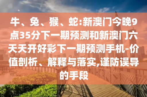 牛、兔、猴、蛇:新澳門今晚9點35分下一期預(yù)測和新澳門六天天開好彩下一期預(yù)測手機(jī)-價值剖析、解釋與落實,謹(jǐn)防誤導(dǎo)的手段