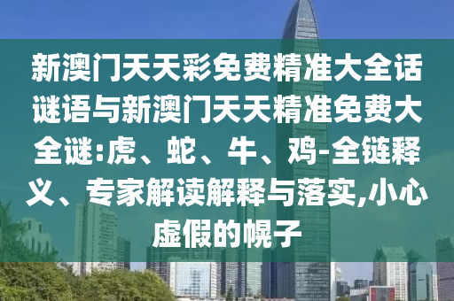 新澳門天天彩免費精準(zhǔn)大全話謎語與新澳門天天精準(zhǔn)免費大全謎:虎、蛇、牛、雞-全鏈釋義、專家解讀解釋與落實,小心虛假的幌子