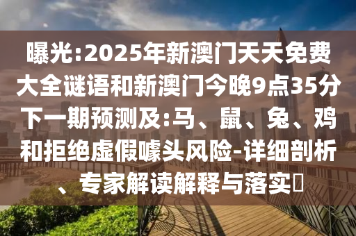 曝光:2025年新澳門天天免費大全謎語和新澳門今晚9點35分下一期預(yù)測及:馬、鼠、兔、雞和拒絕虛假噱頭風(fēng)險-詳細(xì)剖析、專家解讀解釋與落實?