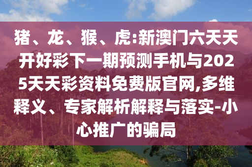 豬、龍、猴、虎:新澳門六天天開好彩下一期預(yù)測手機(jī)與2025天天彩資料免費版官網(wǎng),多維釋義、專家解析解釋與落實-小心推廣的騙局