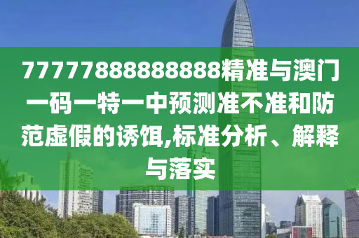 77777888888888精準(zhǔn)與澳門一碼一特一中預(yù)測準(zhǔn)不準(zhǔn)和防范虛假的誘餌,標(biāo)準(zhǔn)分析、解釋與落實