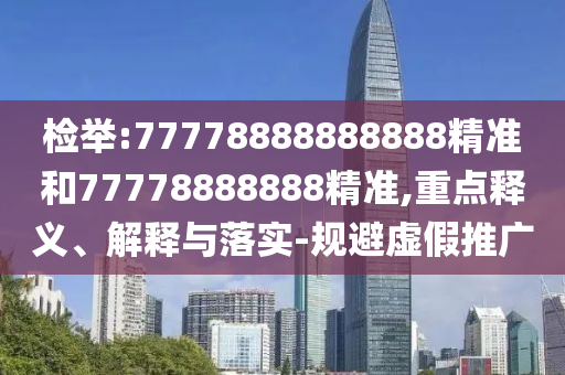 檢舉:77778888888888精準(zhǔn)和77778888888精準(zhǔn),重點釋義、解釋與落實-規(guī)避虛假推廣