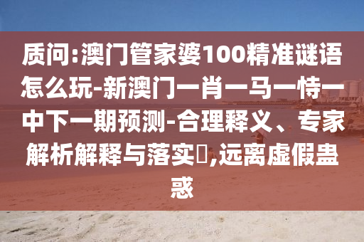 質(zhì)問:澳門管家婆100精準(zhǔn)謎語怎么玩-新澳門一肖一馬一恃一中下一期預(yù)測-合理釋義、專家解析解釋與落實?,遠(yuǎn)離虛假蠱惑