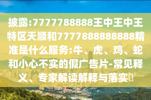 披露:7777788888王中王中王特區(qū)天順和7777888888888精準是什么服務:牛、虎、雞、蛇和小心不實的假廣告片-常見釋義、專家解讀解釋與落實?
