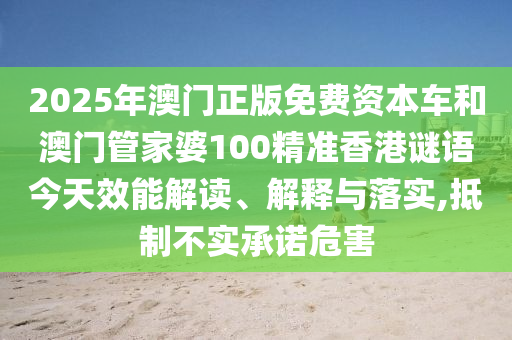2025年澳門正版免費資本車和澳門管家婆100精準(zhǔn)香港謎語今天效能解讀、解釋與落實,抵制不實承諾危害