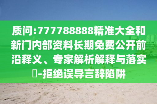 質(zhì)問:777788888精準(zhǔn)大全和新門內(nèi)部資料長期免費公開前沿釋義、專家解析解釋與落實?-拒絕誤導(dǎo)言辭陷阱
