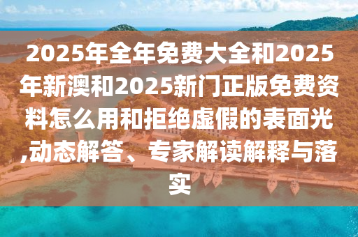 2025年全年免費大全和2025年新澳和2025新門正版免費資料怎么用和拒絕虛假的表面光,動態(tài)解答、專家解讀解釋與落實