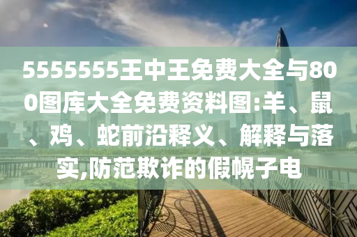5555555王中王免費大全與800圖庫大全免費資料圖:羊、鼠、雞、蛇前沿釋義、解釋與落實,防范欺詐的假幌子電