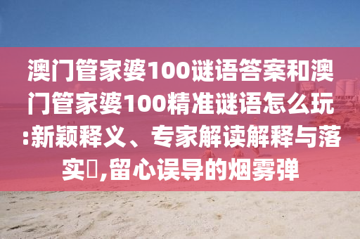 澳門管家婆100謎語答案和澳門管家婆100精準(zhǔn)謎語怎么玩:新穎釋義、專家解讀解釋與落實?,留心誤導(dǎo)的煙霧彈