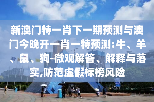 新澳門特一肖下一期預(yù)測與澳門今晚開一肖一特預(yù)測:牛、羊、鼠、狗-微觀解答、解釋與落實,防范虛假標(biāo)榜風(fēng)險