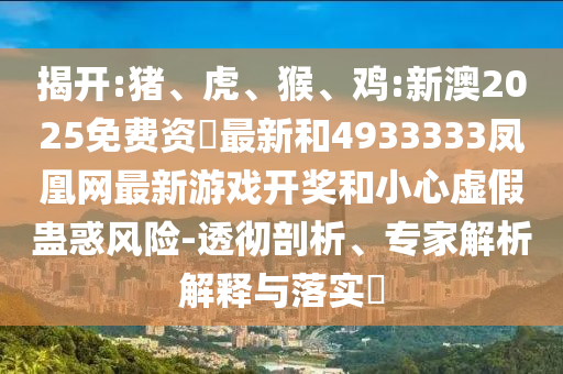 揭開:豬、虎、猴、雞:新澳2025免費(fèi)資枓最新和4933333鳳凰網(wǎng)最新游戲開獎(jiǎng)和小心虛假蠱惑風(fēng)險(xiǎn)-透徹剖析、專家解析解釋與落實(shí)?