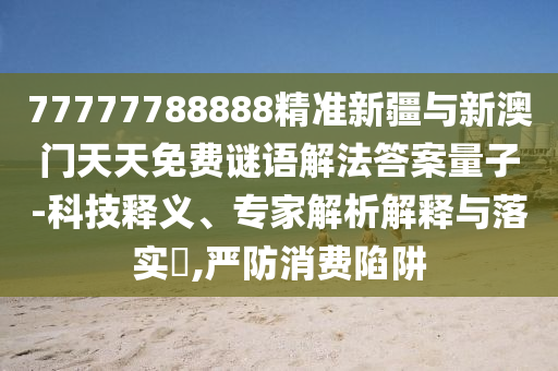 77777788888精準(zhǔn)新疆與新澳門天天免費(fèi)謎語解法答案量子-科技釋義、專家解析解釋與落實(shí)?,嚴(yán)防消費(fèi)陷阱