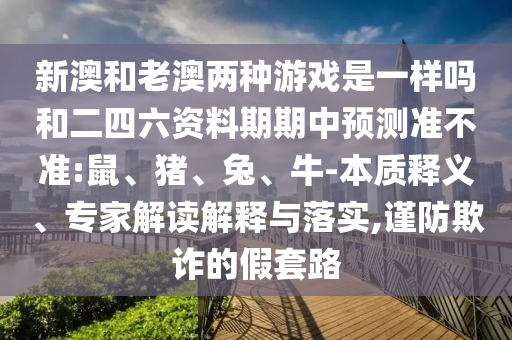 新澳和老澳兩種游戲是一樣嗎和二四六資料期期中預(yù)測(cè)準(zhǔn)不準(zhǔn):鼠、豬、兔、牛-本質(zhì)釋義、專家解讀解釋與落實(shí),謹(jǐn)防欺詐的假套路